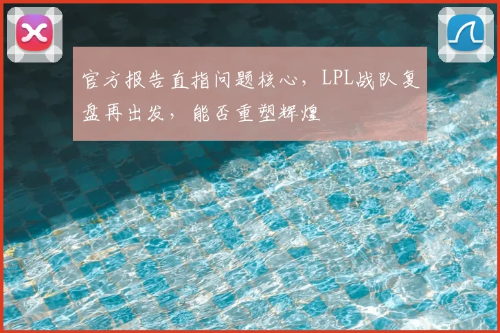 官方报告直指问题核心，LPL战队复盘再出发，能否重塑辉煌