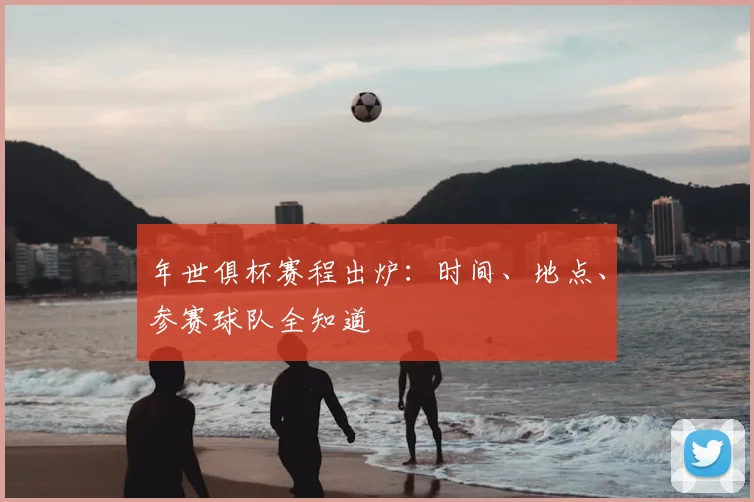 年世俱杯赛程出炉：时间、地点、参赛球队全知道